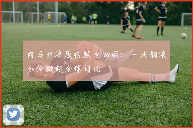 内马尔滚原视频全回顾：一次翻滚如何掀起全球讨论