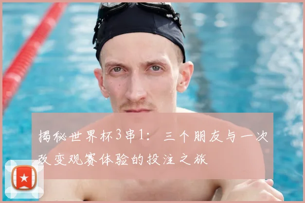 揭秘世界杯3串1:三个朋友与一次改变观赛体验的投注之旅