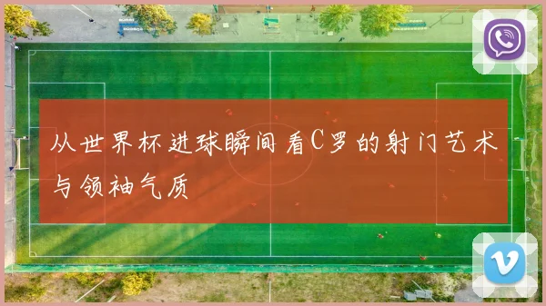 从世界杯进球瞬间看C罗的射门艺术与领袖气质