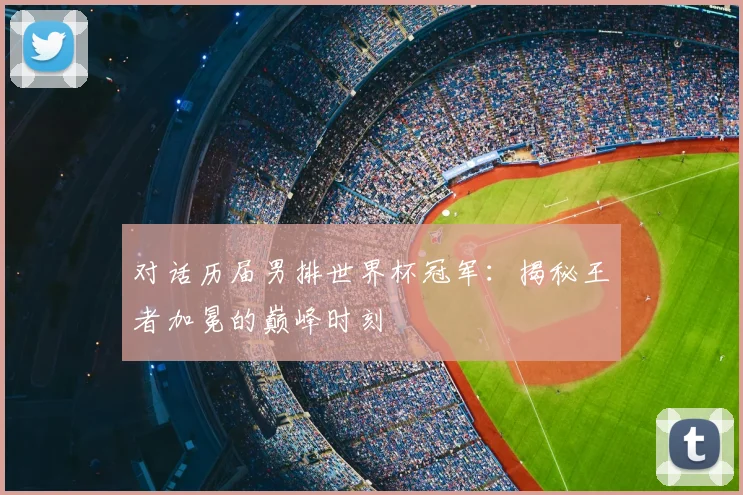 对话历届男排世界杯冠军:揭秘王者加冕的巅峰时刻