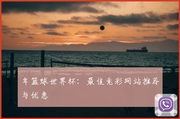 年篮球世界杯:最佳竞彩网站推荐与优惠