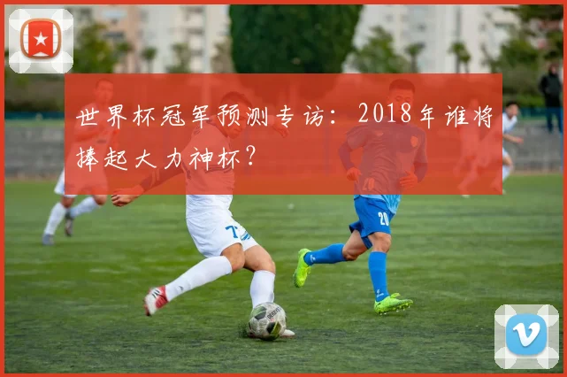 世界杯冠军预测专访：2018年谁将捧起大力神杯？