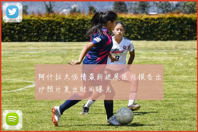 阿什拉夫伤情最新进展医疗报告出炉预计复出时间曝光