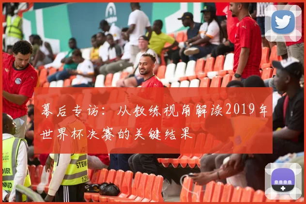 幕后专访:从教练视角解读2019年世界杯决赛的关键结果