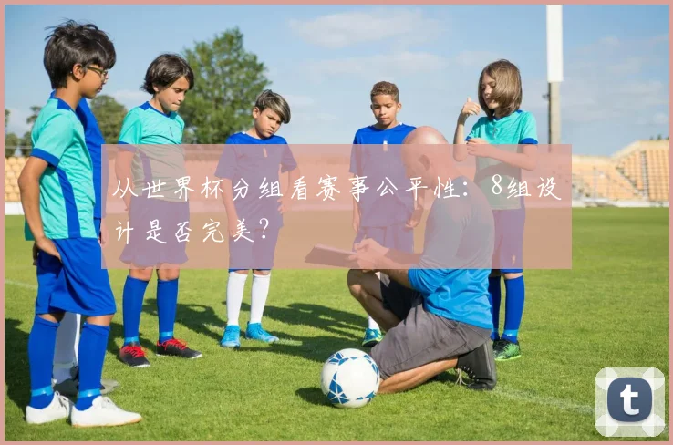 从世界杯分组看赛事公平性:8组设计是否完美?