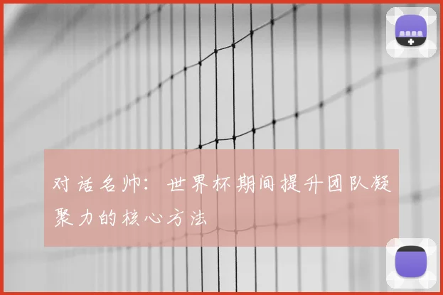 对话名帅:世界杯期间提升团队凝聚力的核心方法