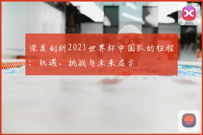 深度剖析2021世界杯中国队的征程：机遇、挑战与未来启示