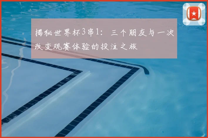 揭秘世界杯3串1:三个朋友与一次改变观赛体验的投注之旅