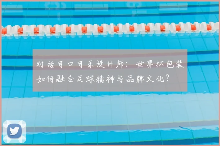 对话可口可乐设计师：世界杯包装如何融合足球精神与品牌文化？