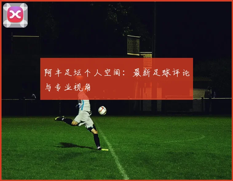阿丰足坛个人空间:最新足球评论与专业视角
