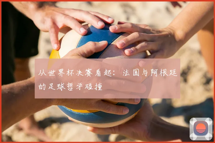 从世界杯决赛看起：法国与阿根廷的足球哲学碰撞
