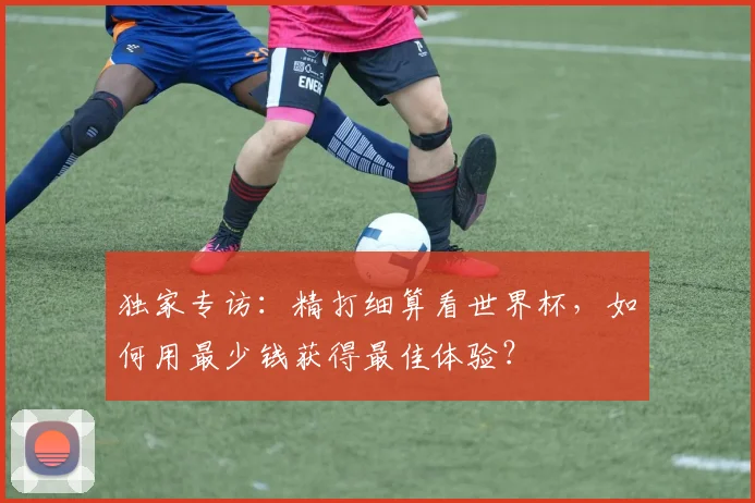 独家专访:精打细算看世界杯,如何用最少钱获得最佳体验?