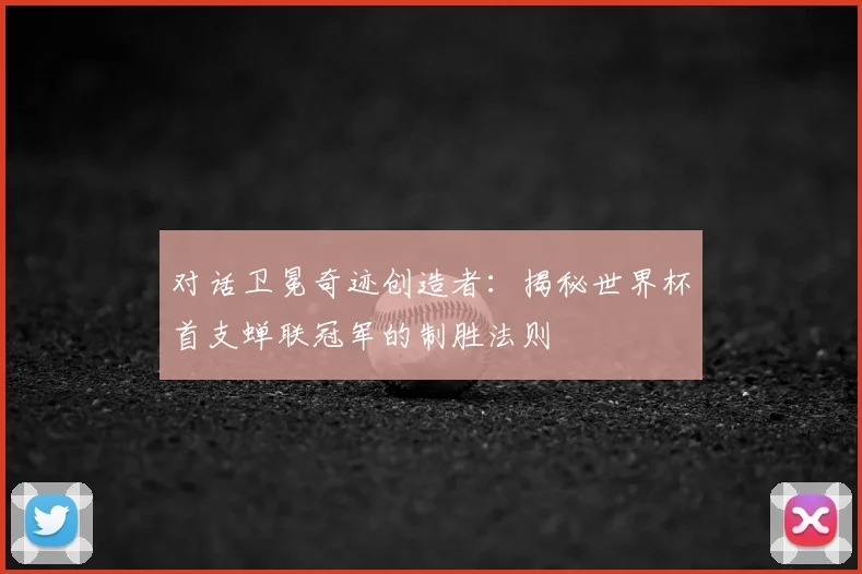 对话卫冕奇迹创造者:揭秘世界杯首支蝉联冠军的制胜法则