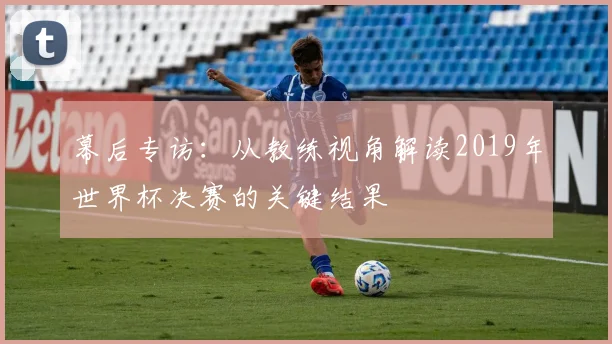 幕后专访:从教练视角解读2019年世界杯决赛的关键结果