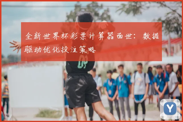 全新世界杯彩票计算器面世:数据驱动优化投注策略