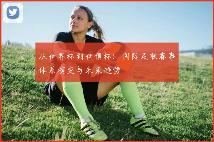 从世界杯到世俱杯:国际足联赛事体系演变与未来趋势
