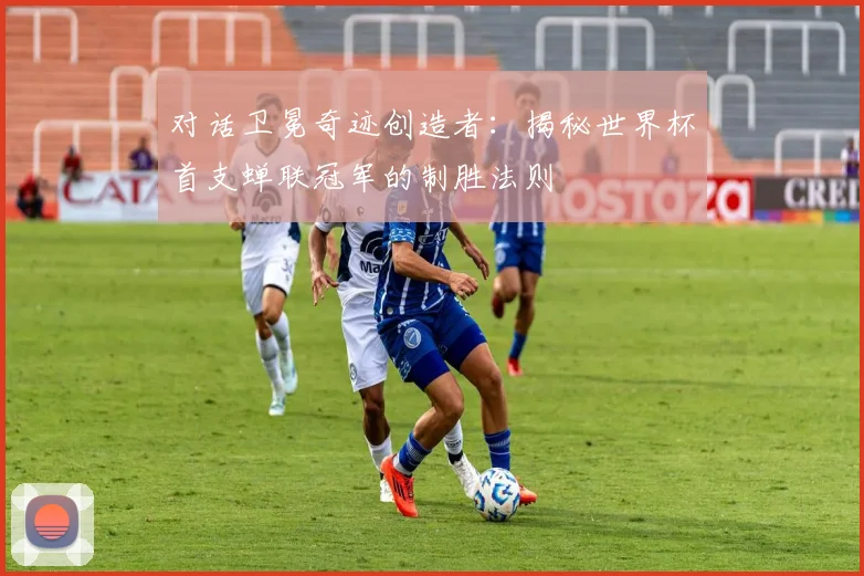 对话卫冕奇迹创造者：揭秘世界杯首支蝉联冠军的制胜法则