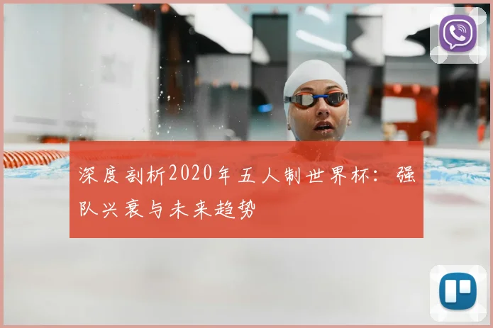 深度剖析2020年五人制世界杯:强队兴衰与未来趋势