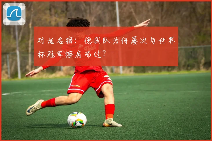 对话名宿:德国队为何屡次与世界杯冠军擦肩而过?
