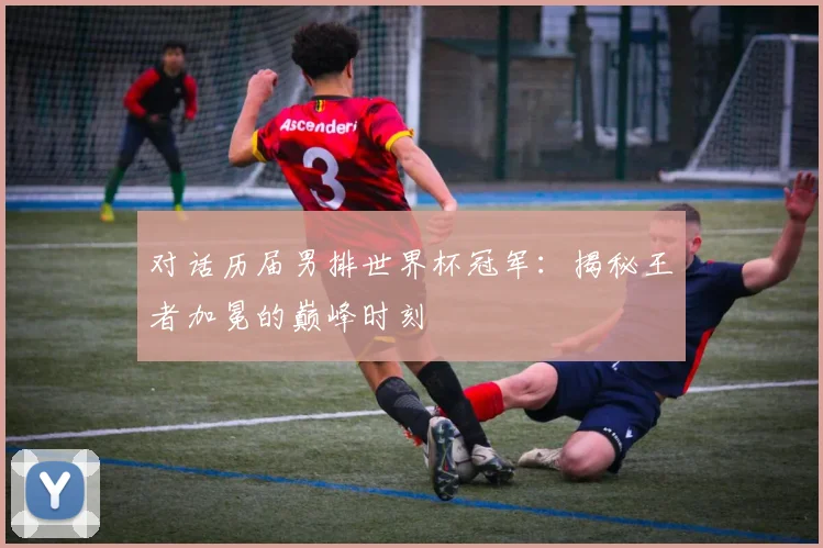 对话历届男排世界杯冠军:揭秘王者加冕的巅峰时刻