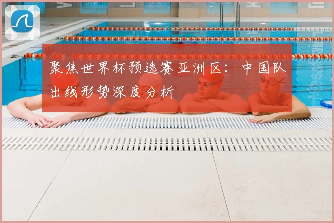 聚焦世界杯预选赛亚洲区:中国队出线形势深度分析