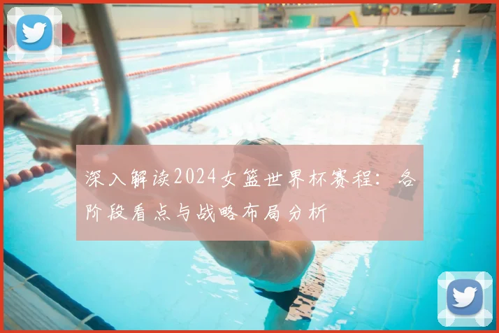 深入解读2024女篮世界杯赛程:各阶段看点与战略布局分析