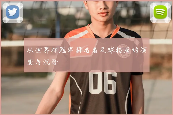从世界杯冠军排名看足球格局的演变与沉浮