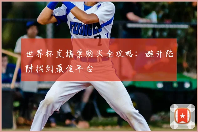 世界杯直播票购买全攻略:避开陷阱找到最佳平台