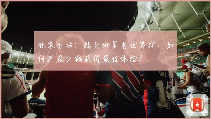 独家专访:精打细算看世界杯,如何用最少钱获得最佳体验?