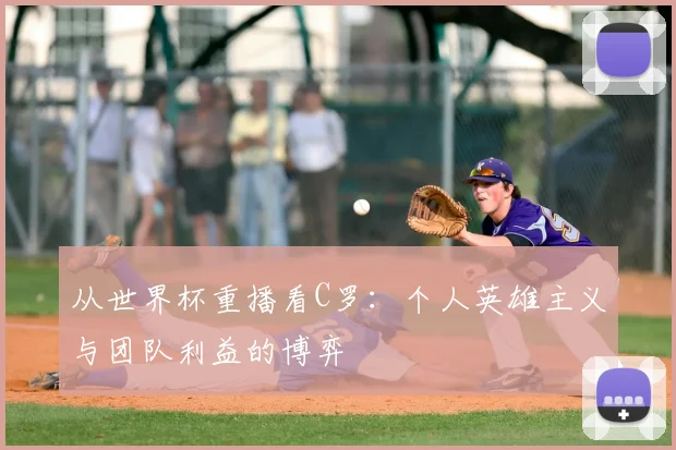 从世界杯重播看C罗:个人英雄主义与团队利益的博弈