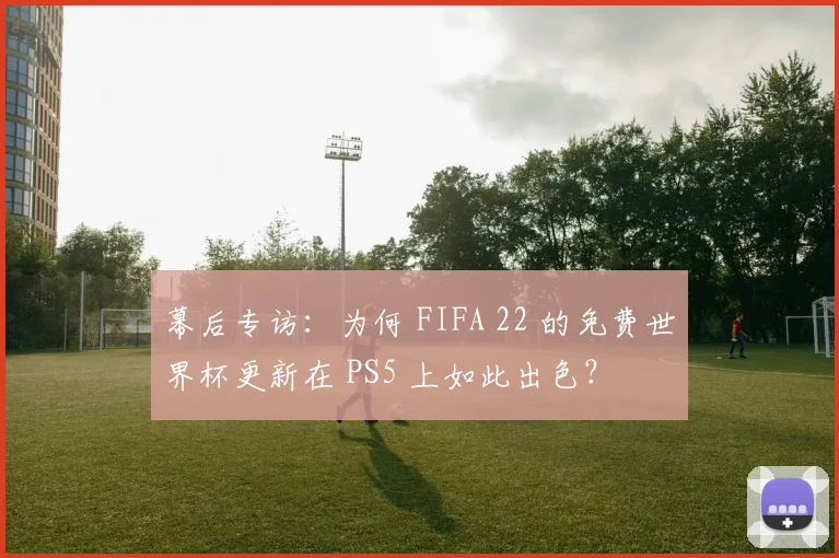 幕后专访:为何 FIFA 22 的免费世界杯更新在 PS5 上如此出色?
