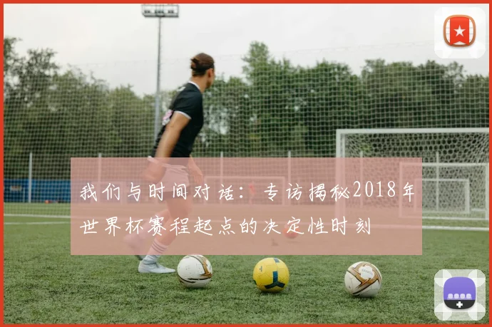 我们与时间对话：专访揭秘2018年世界杯赛程起点的决定性时刻