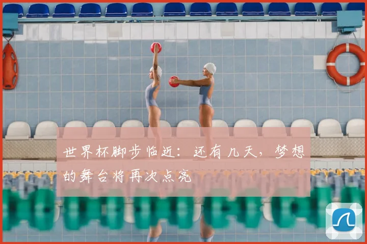 世界杯脚步临近:还有几天,梦想的舞台将再次点亮