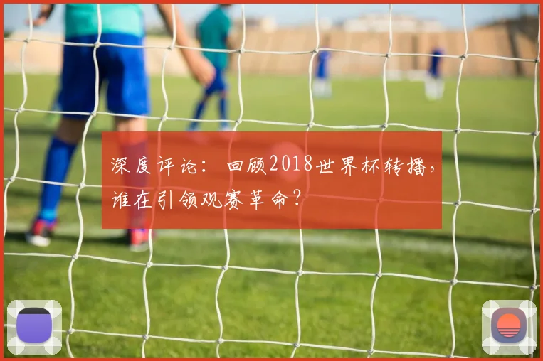 深度评论：回顾2018世界杯转播，谁在引领观赛革命？