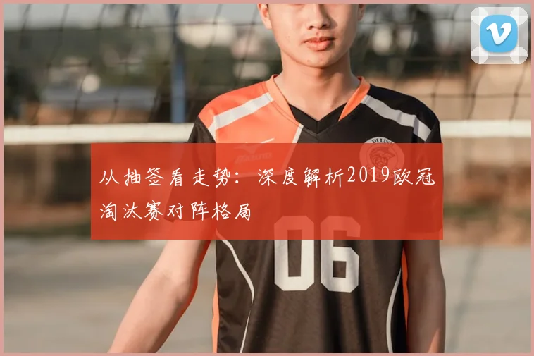 从抽签看走势：深度解析2019欧冠淘汰赛对阵格局