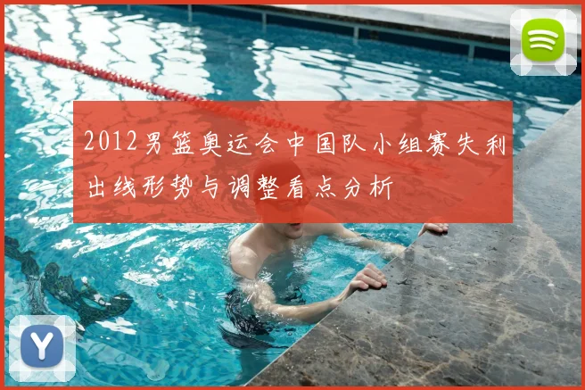 2012男篮奥运会中国队小组赛失利出线形势与调整看点分析