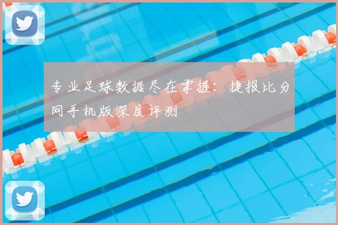 专业足球数据尽在掌握：捷报比分网手机版深度评测