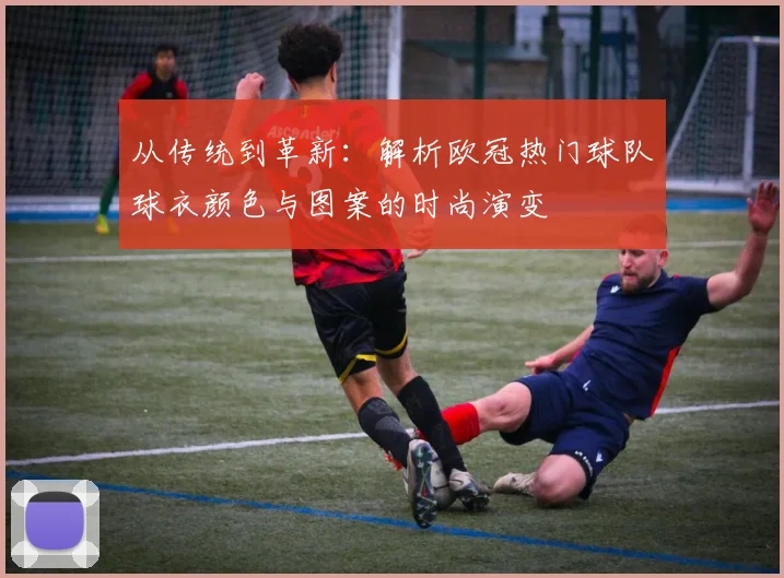 从传统到革新：解析欧冠热门球队球衣颜色与图案的时尚演变