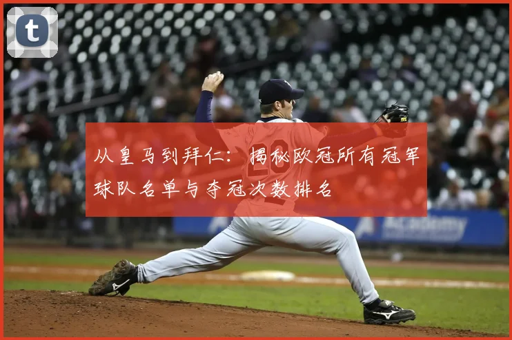 从皇马到拜仁：揭秘欧冠所有冠军球队名单与夺冠次数排名