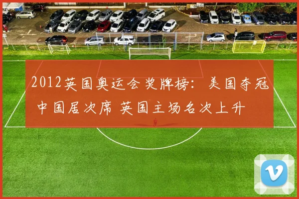 2012英国奥运会奖牌榜：美国夺冠 中国居次席 英国主场名次上升