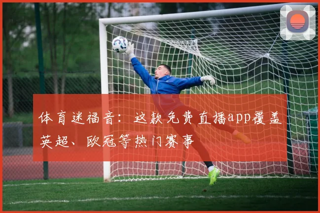 体育迷福音：这款免费直播app覆盖英超、欧冠等热门赛事