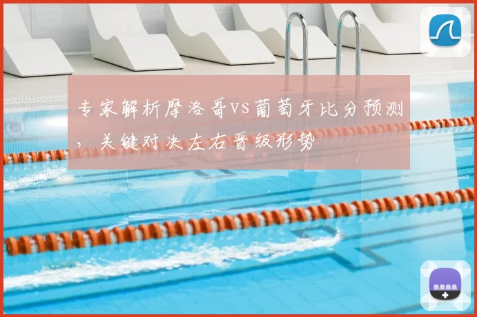 专家解析摩洛哥vs葡萄牙比分预测，关键对决左右晋级形势