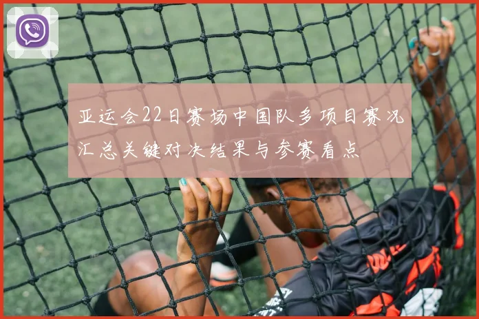 亚运会22日赛场中国队多项目赛况汇总关键对决结果与参赛看点