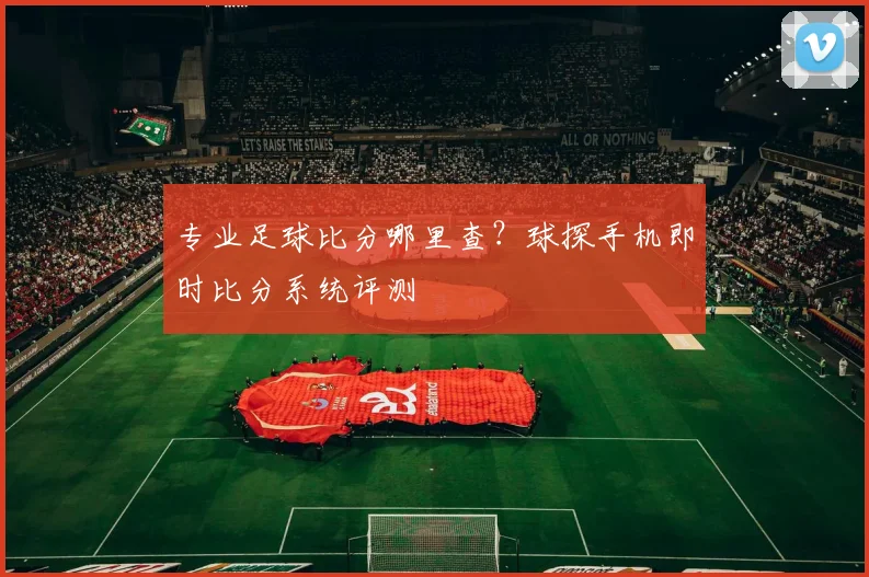 专业足球比分哪里查？球探手机即时比分系统评测