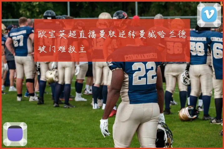 欧宝英超直播曼联逆转曼城哈兰德破门难救主