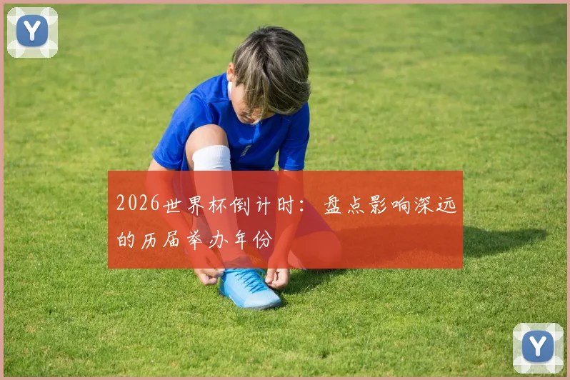 2026世界杯倒计时：盘点影响深远的历届举办年份