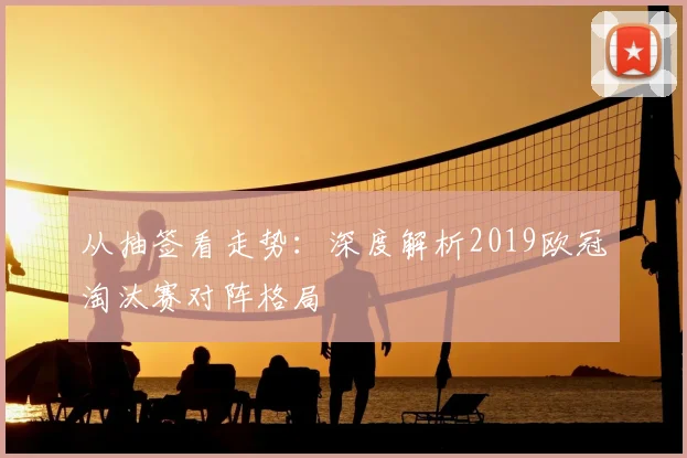 从抽签看走势：深度解析2019欧冠淘汰赛对阵格局
