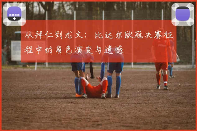 从拜仁到尤文：比达尔欧冠决赛征程中的角色演变与遗憾