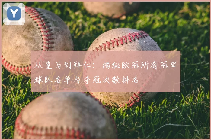 从皇马到拜仁：揭秘欧冠所有冠军球队名单与夺冠次数排名