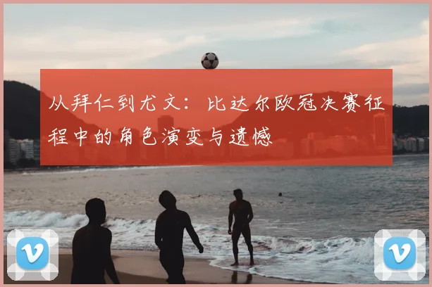 从拜仁到尤文：比达尔欧冠决赛征程中的角色演变与遗憾